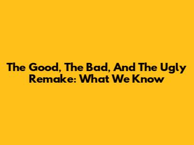 The Good, The Bad, And The Ugly Remake: What We Know