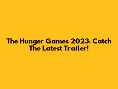The Hunger Games 2023: Catch The Latest Trailer!