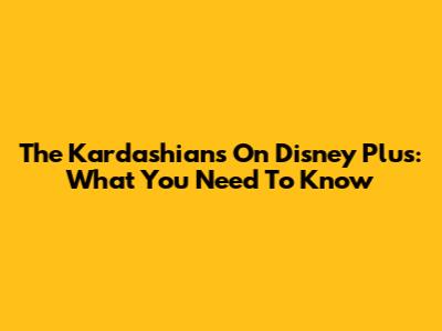 The Kardashians On Disney Plus: What You Need To Know