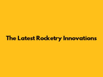 The Latest Rocketry Innovations