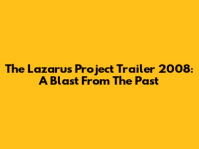 The Lazarus Project Trailer 2008: A Blast From The Past