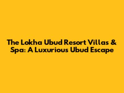 The Lokha Ubud Resort Villas & Spa: A Luxurious Ubud Escape