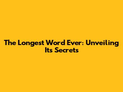 The Longest Word Ever: Unveiling Its Secrets