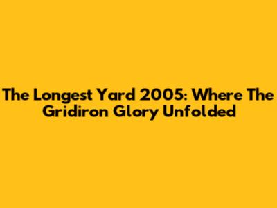 The Longest Yard 2005: Where The Gridiron Glory Unfolded