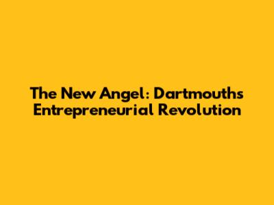 The New Angel: Dartmouth's Entrepreneurial Revolution