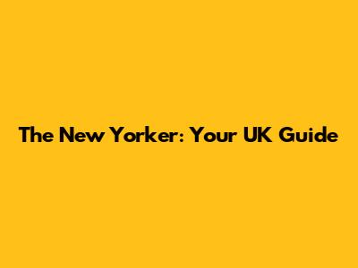 The New Yorker: Your UK Guide