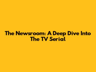 The Newsroom: A Deep Dive Into The TV Serial