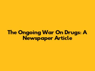 The Ongoing War On Drugs: A Newspaper Article