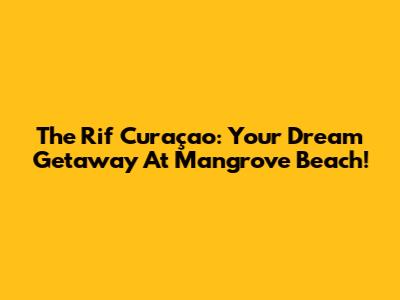 The Rif Curaçao: Your Dream Getaway At Mangrove Beach!