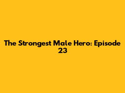 The Strongest Male Hero: Episode 23