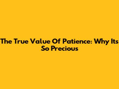 The True Value Of Patience: Why It's So Precious