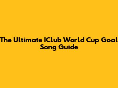 The Ultimate IClub World Cup Goal Song Guide