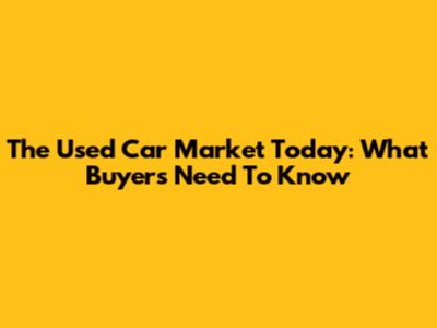 The Used Car Market Today: What Buyers Need To Know