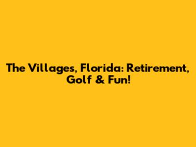 The Villages, Florida: Retirement, Golf & Fun!