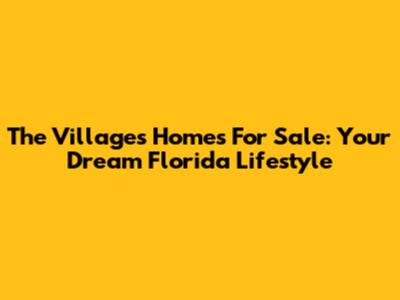 The Villages Homes For Sale: Your Dream Florida Lifestyle