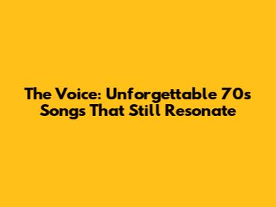 The Voice: Unforgettable 70s Songs That Still Resonate