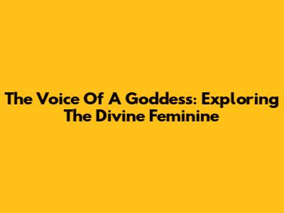 The Voice Of A Goddess: Exploring The Divine Feminine