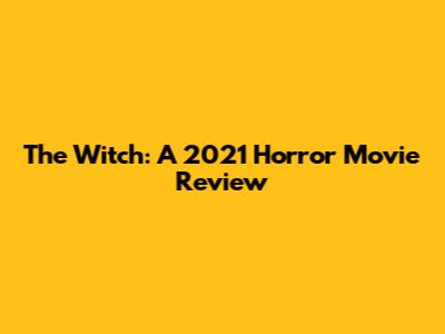 The Witch: A 2021 Horror Movie Review