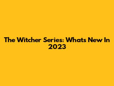 The Witcher Series: What's New In 2023