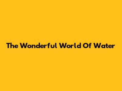 The Wonderful World Of Water