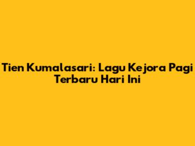 Tien Kumalasari: Lagu Kejora Pagi Terbaru Hari Ini