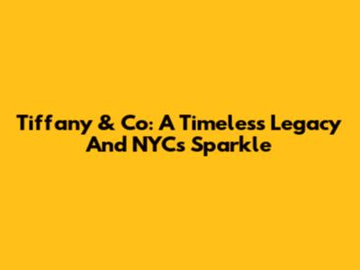Tiffany & Co: A Timeless Legacy And NYC's Sparkle