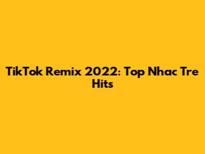 TikTok Remix 2022: Top Nhac Tre Hits
