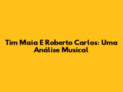 Tim Maia E Roberto Carlos: Uma Análise Musical