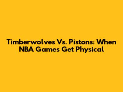 Timberwolves Vs. Pistons: When NBA Games Get Physical