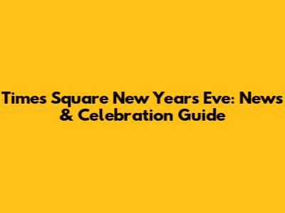 Times Square New Year's Eve: News & Celebration Guide