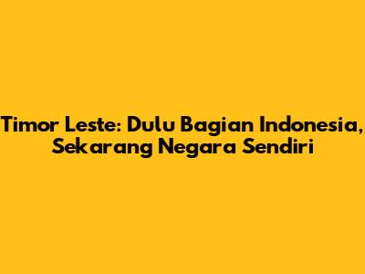 Timor Leste: Dulu Bagian Indonesia, Sekarang Negara Sendiri