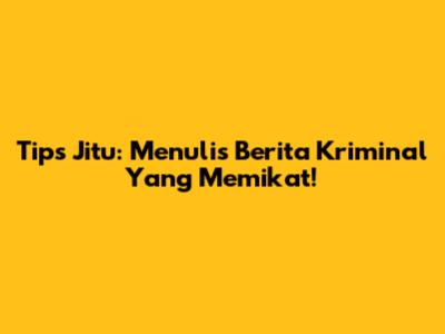 Tips Jitu: Menulis Berita Kriminal Yang Memikat!