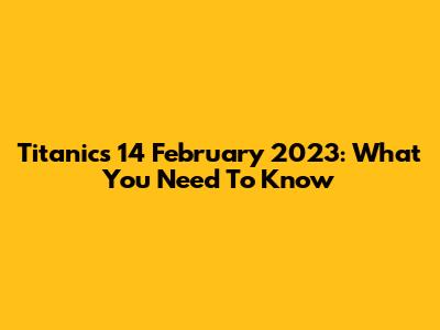 Titanic's 14 February 2023: What You Need To Know