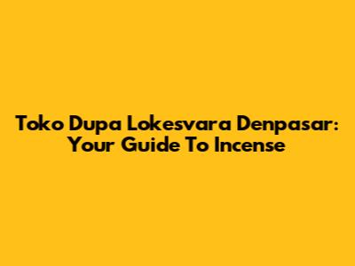 Toko Dupa Lokesvara Denpasar: Your Guide To Incense