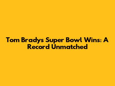 Tom Brady's Super Bowl Wins: A Record Unmatched