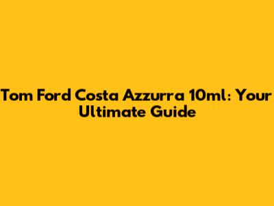 Tom Ford Costa Azzurra 10ml: Your Ultimate Guide