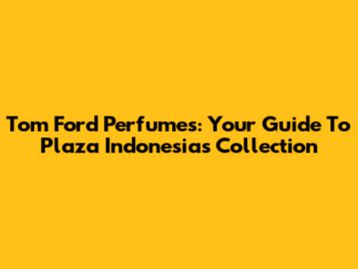 Tom Ford Perfumes: Your Guide To Plaza Indonesia's Collection