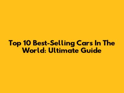 Top 10 Best-Selling Cars In The World: Ultimate Guide