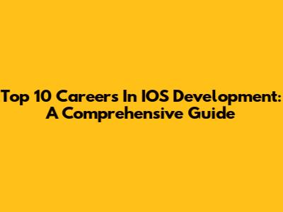 Top 10 Careers In IOS Development: A Comprehensive Guide