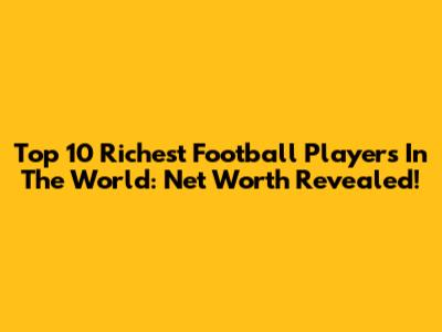 Top 10 Richest Football Players In The World: Net Worth Revealed!