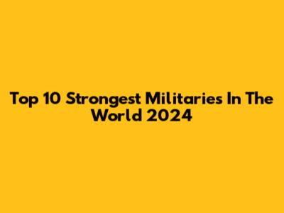 Top 10 Strongest Militaries In The World 2024