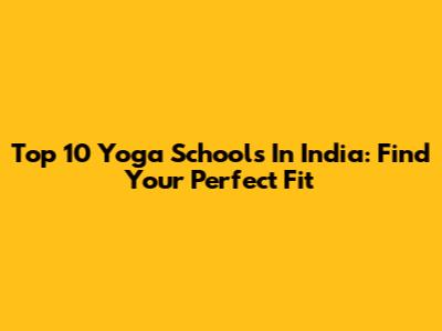 Top 10 Yoga Schools In India: Find Your Perfect Fit