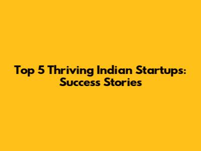 Top 5 Thriving Indian Startups: Success Stories