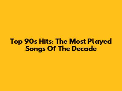 Top 90s Hits: The Most Played Songs Of The Decade