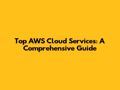 Top AWS Cloud Services: A Comprehensive Guide