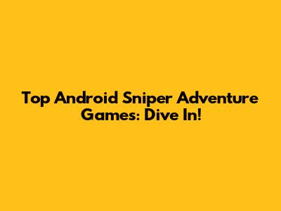 Top Android Sniper Adventure Games: Dive In!