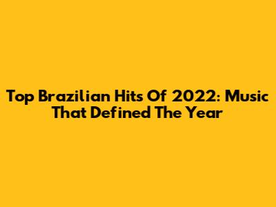 Top Brazilian Hits Of 2022: Music That Defined The Year
