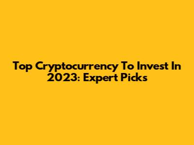 Top Cryptocurrency To Invest In 2023: Expert Picks