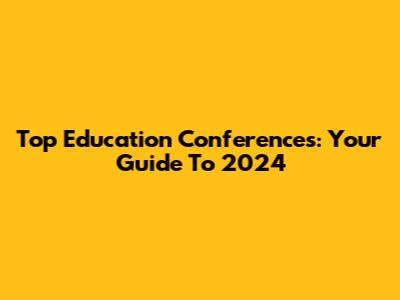 Top Education Conferences: Your Guide To 2024
