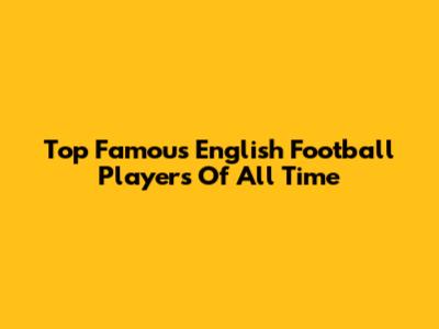 Top Famous English Football Players Of All Time
